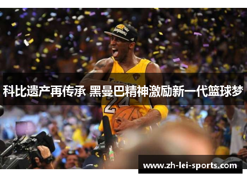 科比遗产再传承 黑曼巴精神激励新一代篮球梦 科比遗产再传承 黑曼巴精神激励新一代篮球梦