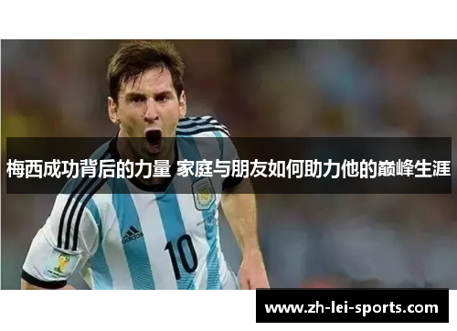 梅西成功背后的力量 家庭与朋友如何助力他的巅峰生涯 梅西成功背后的力量 家庭与朋友如何助力他的巅峰生涯