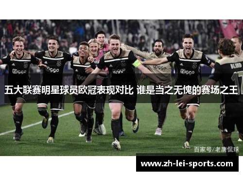 五大联赛明星球员欧冠表现对比 谁是当之无愧的赛场之王 五大联赛明星球员欧冠表现对比 谁是当之无愧的赛场之王