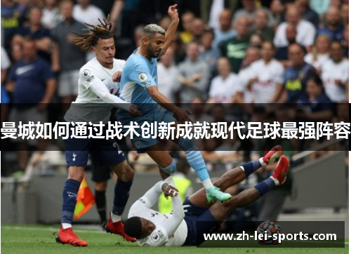 曼城如何通过战术创新成就现代足球最强阵容 曼城如何通过战术创新成就现代足球最强阵容