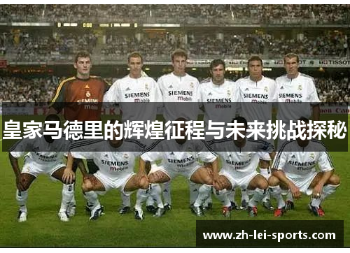 皇家马德里的辉煌征程与未来挑战探秘 皇家马德里的辉煌征程与未来挑战探秘