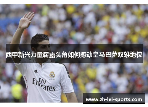西甲新兴力量崭露头角如何撼动皇马巴萨双雄地位 西甲新兴力量崭露头角如何撼动皇马巴萨双雄地位