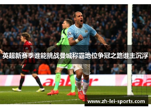 英超新赛季谁能挑战曼城称霸地位争冠之路谁主沉浮 英超新赛季谁能挑战曼城称霸地位争冠之路谁主沉浮
