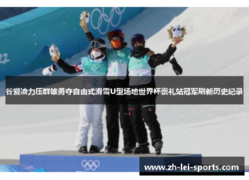谷爱凌力压群雄勇夺自由式滑雪U型场地世界杯崇礼站冠军刷新历史纪录 谷爱凌力压群雄勇夺自由式滑雪U型场地世界杯崇礼站冠军刷新历史纪录