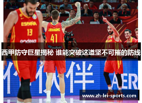西甲防守巨星揭秘 谁能突破这道坚不可摧的防线 西甲防守巨星揭秘 谁能突破这道坚不可摧的防线