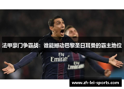 法甲豪门争霸战:谁能撼动巴黎圣日耳曼的霸主地位 法甲豪门争霸战:谁能撼动巴黎圣日耳曼的霸主地位