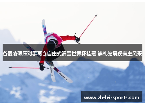 谷爱凌碾压对手再夺自由式滑雪世界杯桂冠 崇礼站展现霸主风采 谷爱凌碾压对手再夺自由式滑雪世界杯桂冠 崇礼站展现霸主风采