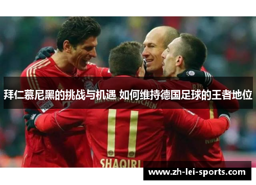拜仁慕尼黑的挑战与机遇 如何维持德国足球的王者地位 拜仁慕尼黑的挑战与机遇 如何维持德国足球的王者地位