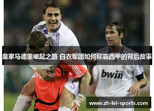 皇家马德里崛起之路 白衣军团如何称霸西甲的背后故事 皇家马德里崛起之路 白衣军团如何称霸西甲的背后故事