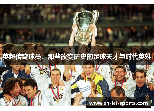 英超传奇球员:那些改变历史的足球天才与时代英雄 英超传奇球员:那些改变历史的足球天才与时代英雄