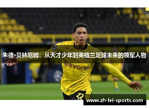 朱德·贝林厄姆:从天才少年到英格兰足球未来的领军人物 朱德·贝林厄姆:从天才少年到英格兰足球未来的领军人物