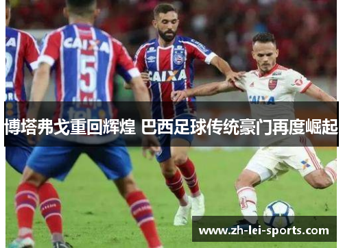 博塔弗戈重回辉煌 巴西足球传统豪门再度崛起 博塔弗戈重回辉煌 巴西足球传统豪门再度崛起