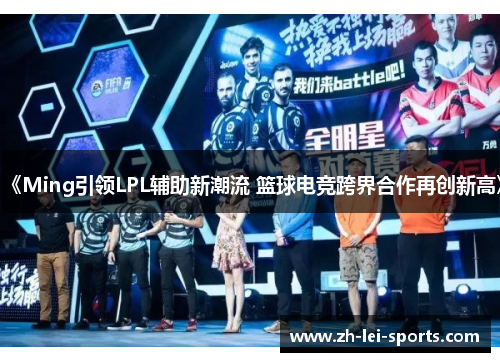 《Ming引领LPL辅助新潮流 篮球电竞跨界合作再创新高》 《Ming引领LPL辅助新潮流 篮球电竞跨界合作再创新高》