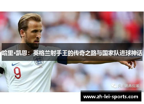 哈里·凯恩:英格兰射手王的传奇之路与国家队进球神话 哈里·凯恩:英格兰射手王的传奇之路与国家队进球神话