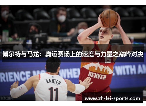 博尔特与马龙:奥运赛场上的速度与力量之巅峰对决 博尔特与马龙:奥运赛场上的速度与力量之巅峰对决