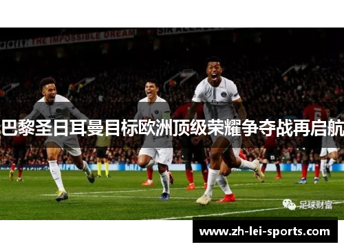 巴黎圣日耳曼目标欧洲顶级荣耀争夺战再启航 巴黎圣日耳曼目标欧洲顶级荣耀争夺战再启航