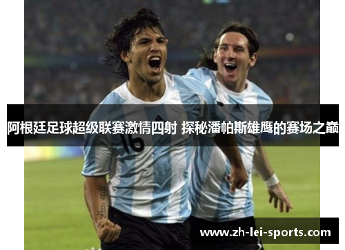 阿根廷足球超级联赛激情四射 探秘潘帕斯雄鹰的赛场之巅 阿根廷足球超级联赛激情四射 探秘潘帕斯雄鹰的赛场之巅