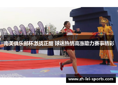 南美俱乐部杯激战正酣 球迷热情高涨助力赛事精彩 南美俱乐部杯激战正酣 球迷热情高涨助力赛事精彩