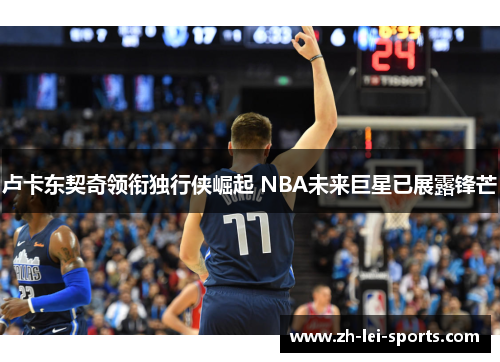 卢卡东契奇领衔独行侠崛起 NBA未来巨星已展露锋芒 卢卡东契奇领衔独行侠崛起 NBA未来巨星已展露锋芒