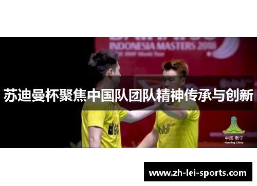 苏迪曼杯聚焦中国队团队精神传承与创新 苏迪曼杯聚焦中国队团队精神传承与创新