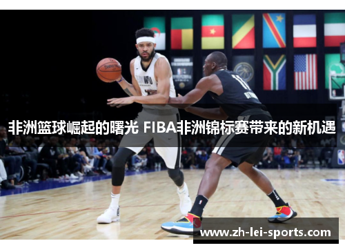 非洲篮球崛起的曙光 FIBA非洲锦标赛带来的新机遇 非洲篮球崛起的曙光 FIBA非洲锦标赛带来的新机遇