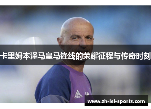 卡里姆本泽马皇马锋线的荣耀征程与传奇时刻 卡里姆本泽马皇马锋线的荣耀征程与传奇时刻