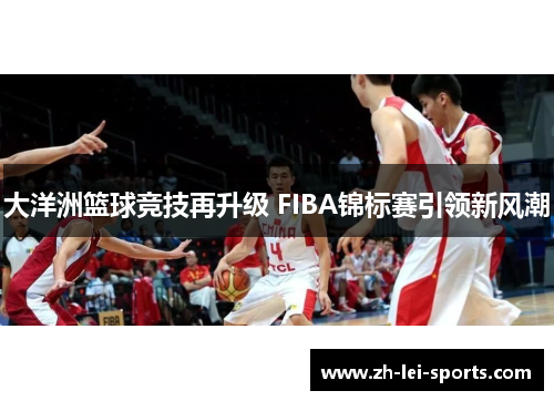 大洋洲篮球竞技再升级 FIBA锦标赛引领新风潮 大洋洲篮球竞技再升级 FIBA锦标赛引领新风潮