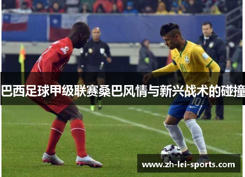 巴西足球甲级联赛桑巴风情与新兴战术的碰撞 巴西足球甲级联赛桑巴风情与新兴战术的碰撞