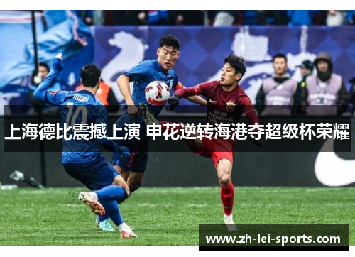 上海德比震撼上演 申花逆转海港夺超级杯荣耀 上海德比震撼上演 申花逆转海港夺超级杯荣耀