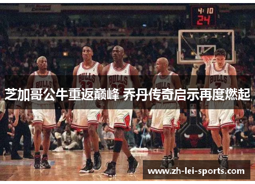 芝加哥公牛重返巅峰 乔丹传奇启示再度燃起 芝加哥公牛重返巅峰 乔丹传奇启示再度燃起