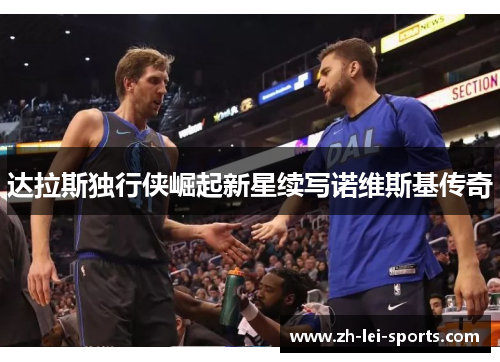 达拉斯独行侠崛起新星续写诺维斯基传奇 达拉斯独行侠崛起新星续写诺维斯基传奇