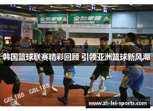 韩国篮球联赛精彩回顾 引领亚洲篮球新风潮 韩国篮球联赛精彩回顾 引领亚洲篮球新风潮