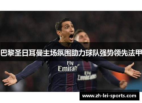 巴黎圣日耳曼主场氛围助力球队强势领先法甲 巴黎圣日耳曼主场氛围助力球队强势领先法甲