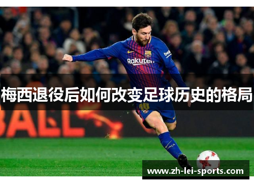 梅西退役后如何改变足球历史的格局 梅西退役后如何改变足球历史的格局