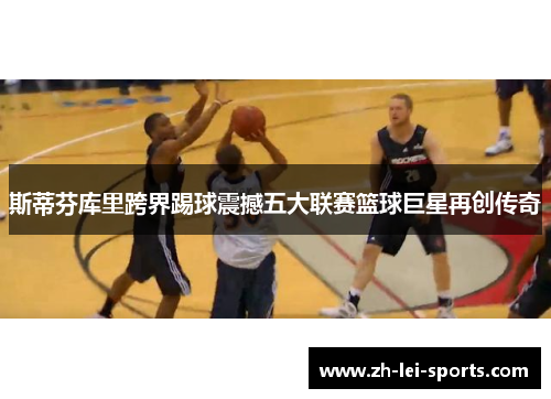 斯蒂芬库里跨界踢球震撼五大联赛篮球巨星再创传奇