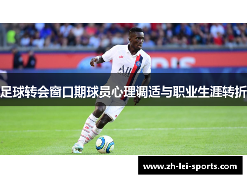 足球转会窗口期球员心理调适与职业生涯转折 足球转会窗口期球员心理调适与职业生涯转折