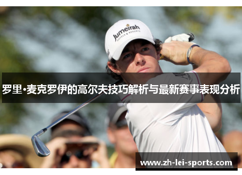 罗里·麦克罗伊的高尔夫技巧解析与最新赛事表现分析
