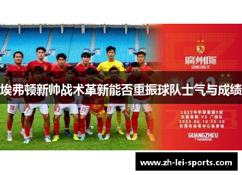 埃弗顿新帅战术革新能否重振球队士气与成绩 埃弗顿新帅战术革新能否重振球队士气与成绩