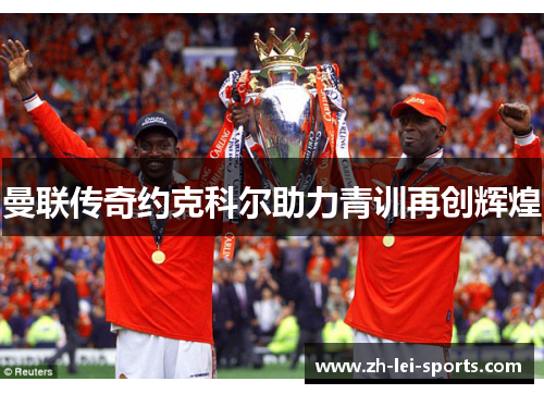 曼联传奇约克科尔助力青训再创辉煌 曼联传奇约克科尔助力青训再创辉煌