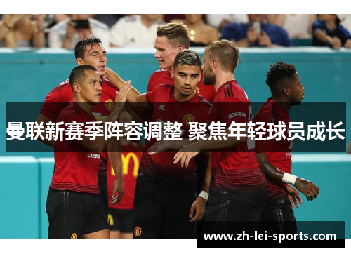 曼联新赛季阵容调整 聚焦年轻球员成长 曼联新赛季阵容调整 聚焦年轻球员成长