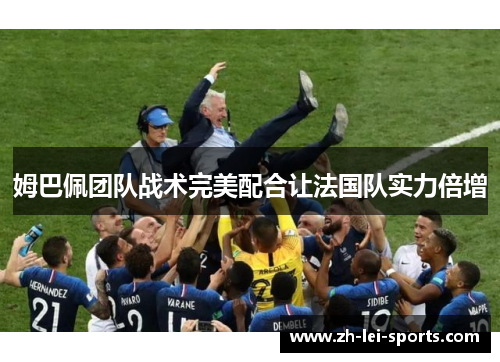 姆巴佩团队战术完美配合让法国队实力倍增 姆巴佩团队战术完美配合让法国队实力倍增