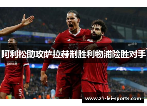 阿利松助攻萨拉赫制胜利物浦险胜对手 阿利松助攻萨拉赫制胜利物浦险胜对手