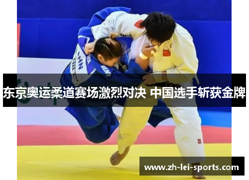 东京奥运柔道赛场激烈对决 中国选手斩获金牌 东京奥运柔道赛场激烈对决 中国选手斩获金牌